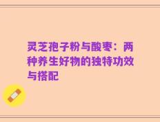 灵芝孢子粉与酸枣：两种养生好物的独特功效与搭配