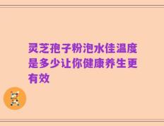 灵芝孢子粉泡水佳温度是多少让你健康养生更有效