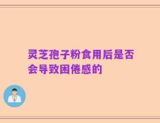 灵芝孢子粉食用后是否会导致困倦感的