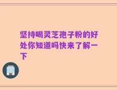坚持喝灵芝孢子粉的好处你知道吗快来了解一下