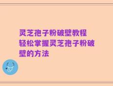 灵芝孢子粉破壁教程 轻松掌握灵芝孢子粉破壁的方法