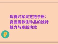 珲春兴军灵芝孢子粉：高品质养生珍品的独特魅力与卓越功效