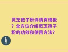 灵芝孢子粉详情页模板？全方位介绍灵芝孢子粉的功效和使用方法？