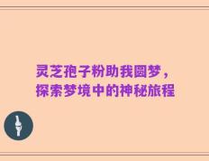 灵芝孢子粉助我圆梦，探索梦境中的神秘旅程