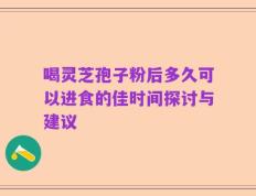 喝灵芝孢子粉后多久可以进食的佳时间探讨与建议