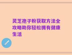 灵芝孢子粉获取方法全攻略助你轻松拥有健康生活