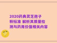 2020药典灵芝孢子粉标准 解析其质量检测与药用价值相关内容