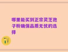 哪里能买到正宗灵芝孢子粉确保品质无忧的选择
