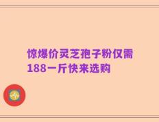 惊爆价灵芝孢子粉仅需188一斤快来选购