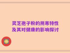 灵芝孢子粉的阴寒特性及其对健康的影响探讨