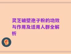 灵芝破壁孢子粉的功效与作用及适用人群全解析