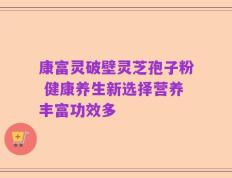 康富灵破壁灵芝孢子粉 健康养生新选择营养丰富功效多