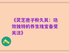 《灵芝孢子粉久其：功效独特的养生瑰宝备受关注》