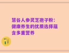 慧谷人参灵芝孢子粉：健康养生的优质选择蕴含多重营养