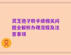 灵芝孢子粉手续相关问题全解析办理流程及注意事项