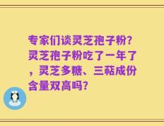 专家们谈灵芝孢子粉？灵芝孢子粉吃了一年了，灵芝多糖、三萜成份含量双高吗？