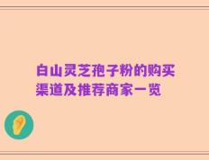 白山灵芝孢子粉的购买渠道及推荐商家一览
