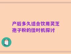 产后多久适合饮用灵芝孢子粉的佳时机探讨