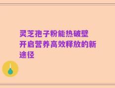灵芝孢子粉能热破壁 开启营养高效释放的新途径