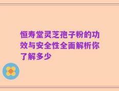 恒寿堂灵芝孢子粉的功效与安全性全面解析你了解多少