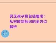 灵芝孢子粉包装要求：从材质到标识的全方位解析
