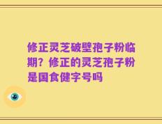 修正灵芝破壁孢子粉临期？修正的灵芝孢子粉是国食健字号吗