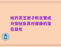 哈药灵芝孢子粉主要成分探秘及其对健康的潜在益处