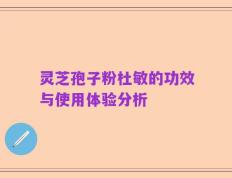 灵芝孢子粉杜敏的功效与使用体验分析