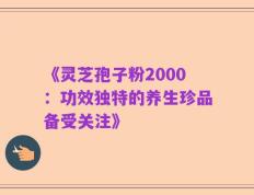 《灵芝孢子粉2000：功效独特的养生珍品备受关注》