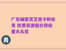 广东破壁灵芝孢子粉批发 优质货源低价供应量大从优