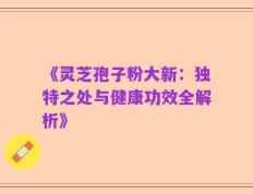 《灵芝孢子粉大新：独特之处与健康功效全解析》