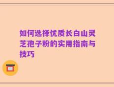 如何选择优质长白山灵芝孢子粉的实用指南与技巧