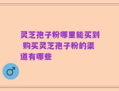灵芝孢子粉哪里能买到 购买灵芝孢子粉的渠道有哪些