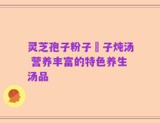 灵芝孢子粉子枹子炖汤 营养丰富的特色养生汤品