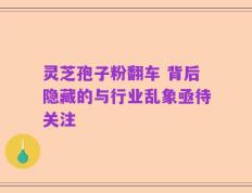 灵芝孢子粉翻车 背后隐藏的与行业乱象亟待关注