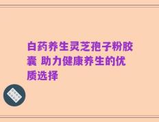 白药养生灵芝孢子粉胶囊 助力健康养生的优质选择