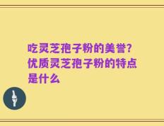 吃灵芝孢子粉的美誉？优质灵芝孢子粉的特点是什么