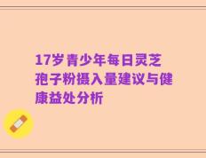 17岁青少年每日灵芝孢子粉摄入量建议与健康益处分析