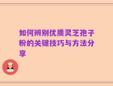 如何辨别优质灵芝孢子粉的关键技巧与方法分享