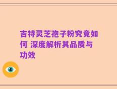吉特灵芝孢子粉究竟如何 深度解析其品质与功效