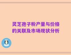 灵芝孢子粉产量与价格的关联及市场现状分析