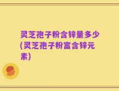 灵芝孢子粉含锌量多少(灵芝孢子粉富含锌元素)
