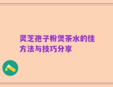 灵芝孢子粉煲茶水的佳方法与技巧分享