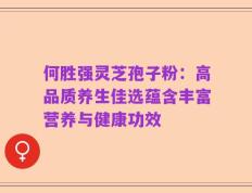 何胜强灵芝孢子粉：高品质养生佳选蕴含丰富营养与健康功效