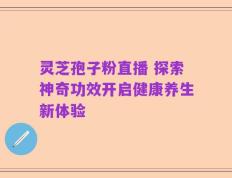 灵芝孢子粉直播 探索神奇功效开启健康养生新体验