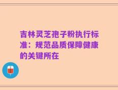 吉林灵芝孢子粉执行标准：规范品质保障健康的关键所在
