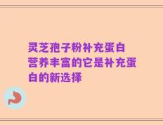 灵芝孢子粉补充蛋白 营养丰富的它是补充蛋白的新选择