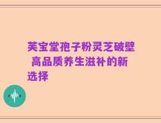 芙宝堂孢子粉灵芝破壁 高品质养生滋补的新选择