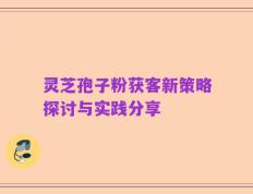 灵芝孢子粉获客新策略探讨与实践分享