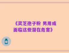 《灵芝孢子粉 男用或面临这些潜在危害》